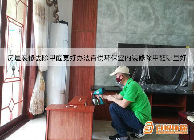 房屋装修去除甲醛更好办法百悦环保室内装修除甲醛哪里好 房屋装修去除甲醛更好办法百悦环保室内装修除甲醛哪里好