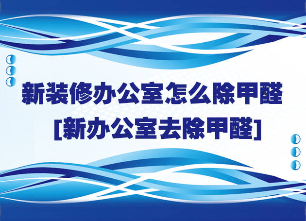 新装修办公室怎么除甲醛[新办公室去除甲醛]